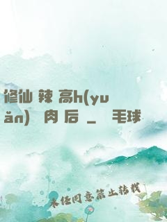 修仙 辣 高h(yuǎn) 濃肉 后宮